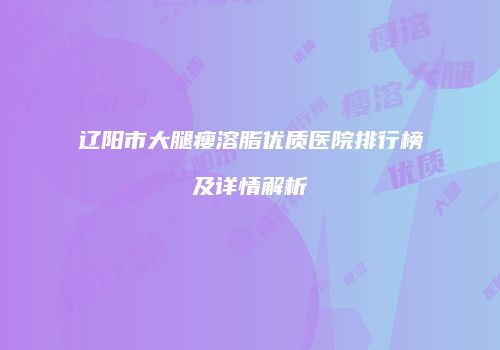 辽阳市大腿瘦溶脂优质医院排行榜及详情解析