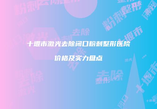 十堰市激光去除闭口粉刺整形医院价格及实力盘点
