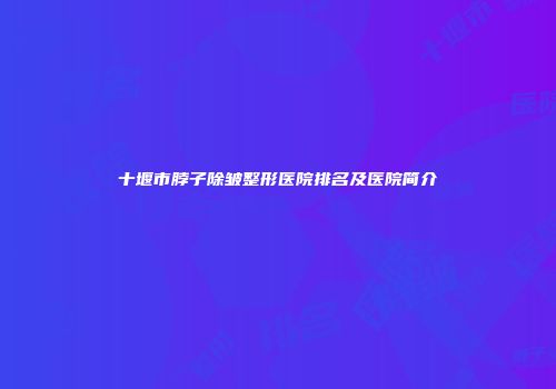 十堰市脖子除皱整形医院排名及医院简介