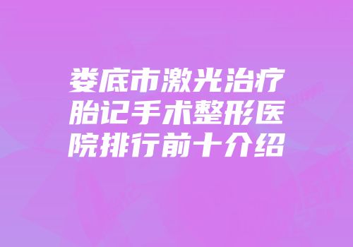 娄底市激光治疗胎记手术整形医院排行前十介绍