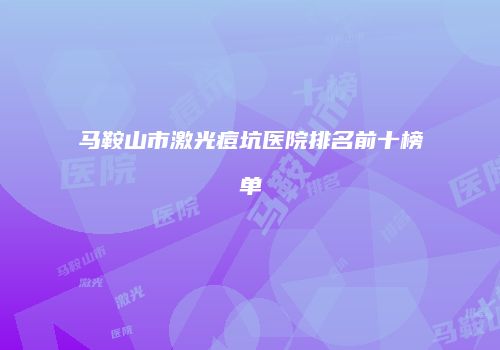 马鞍山市激光痘坑医院排名前十榜单
