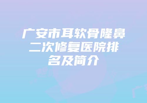 广安市耳软骨隆鼻二次修复医院排名及简介