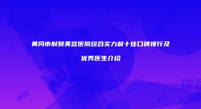 黄冈市射频美容医院综合实力前十佳口碑排行及优秀医生介绍