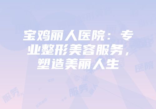 宝鸡丽人医院：专业整形美容服务，塑造美丽人生