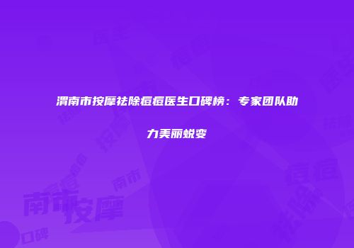 渭南市按摩祛除痘痘医生口碑榜：专家团队助力美丽蜕变