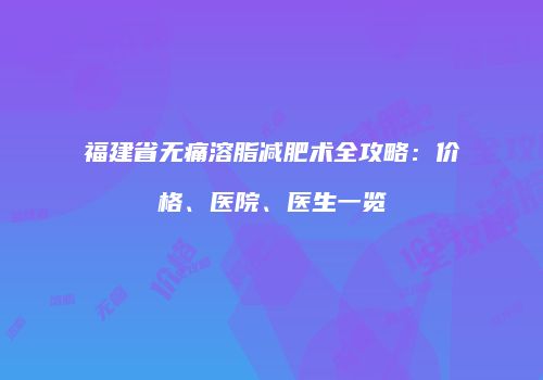 福建省无痛溶脂减肥术全攻略：价格、医院、医生一览