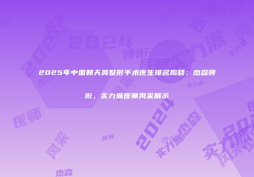 2025年中国朝天鼻整形手术医生排名揭晓：杰森领衔，实力派医师风采展示