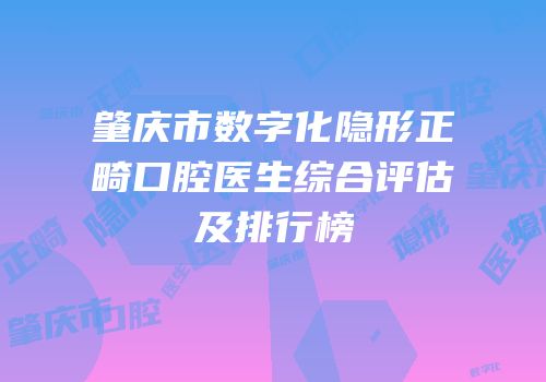 肇庆市数字化隐形正畸口腔医生综合评估及排行榜