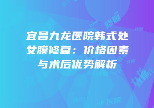 宜昌九龙医院韩式处女膜修复：价格因素与术后优势解析