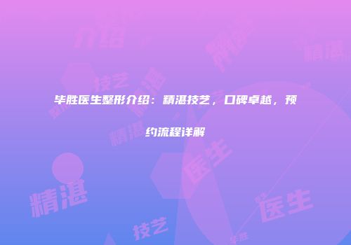 毕胜医生整形介绍：精湛技艺，口碑卓越，预约流程详解