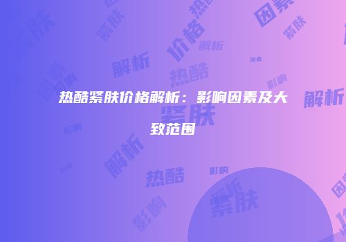热酷紧肤价格解析：影响因素及大致范围