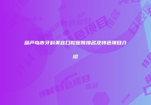 葫芦岛市牙科美容口腔医院排名及特色项目介绍
