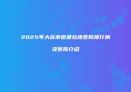 2025年大庆市微波拉皮医院排行榜及医院介绍