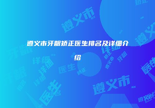遵义市牙龈矫正医生排名及详细介绍