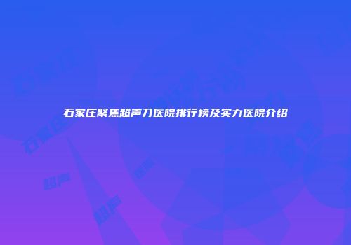 石家庄聚焦超声刀医院排行榜及实力医院介绍
