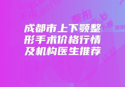 成都市上下颚整形手术价格行情及机构医生推荐