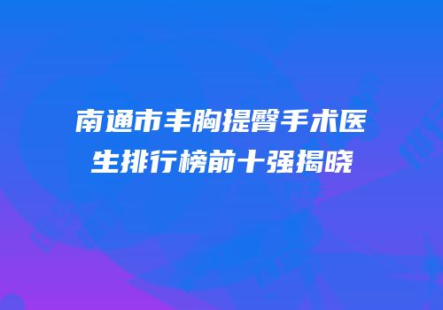 南通市丰胸提臀手术医生排行榜前十强揭晓