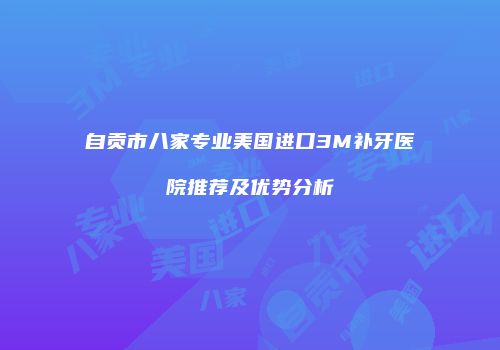 自贡市八家专业美国进口3M补牙医院推荐及优势分析