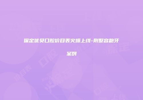 保定优贝口腔价目表火爆上线-附整容龅牙案例