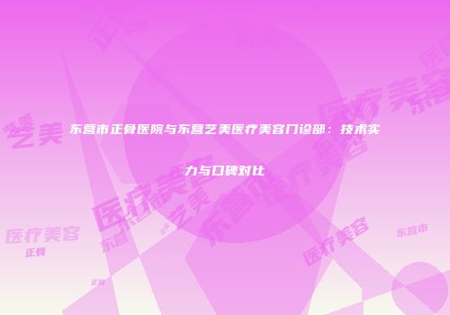 东营市正骨医院与东营艺美医疗美容门诊部：技术实力与口碑对比