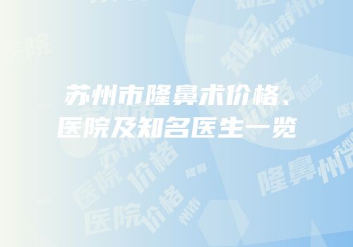 苏州市隆鼻术价格、医院及知名医生一览