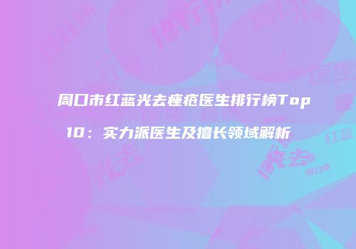 周口市红蓝光去痤疮医生排行榜Top10：实力派医生及擅长领域解析