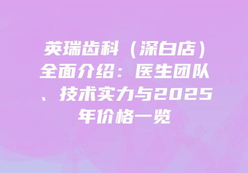 英瑞齿科（深白店）全面介绍：医生团队、技术实力与2025年价格一览