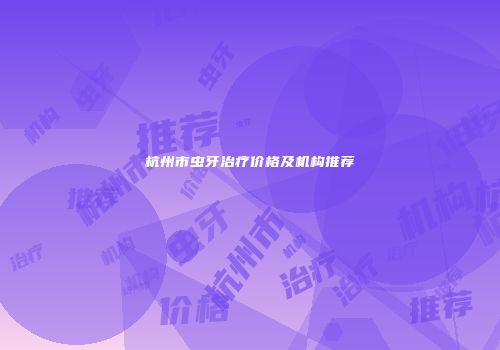 杭州市虫牙治疗价格及机构推荐