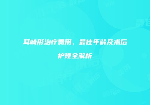 耳畸形治疗费用、最佳年龄及术后护理全解析