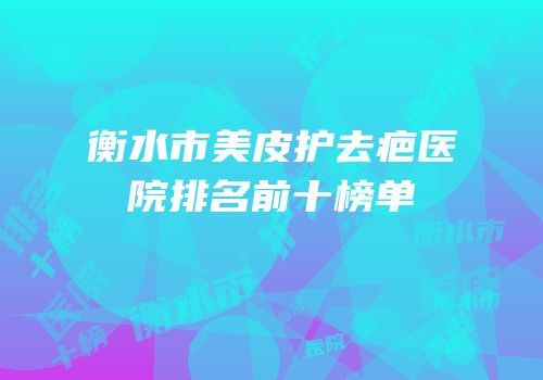 衡水市美皮护去疤医院排名前十榜单
