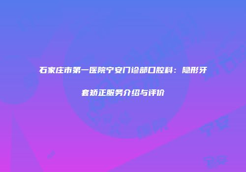 石家庄市第一医院宁安门诊部口腔科：隐形牙套矫正服务介绍与评价