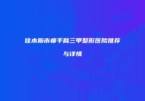 佳木斯市瘦手臂三甲整形医院推荐与详情