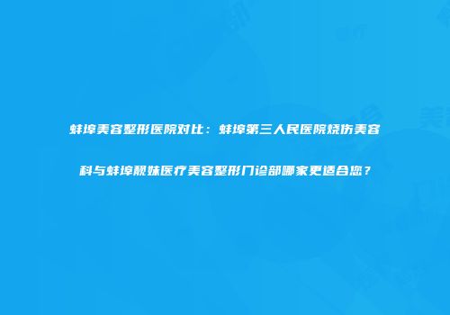 蚌埠美容整形医院对比：蚌埠第三人民医院烧伤美容科与蚌埠靓妹医疗美容整形门诊部哪家更适合您？