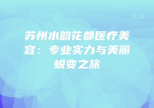 苏州水韵花都医疗美容：专业实力与美丽蜕变之旅