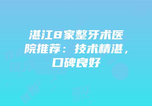湛江8家整牙术医院推荐：技术精湛，口碑良好