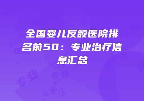 全国婴儿反颌医院排名前50：专业治疗信息汇总