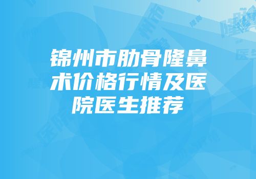 锦州市肋骨隆鼻术价格行情及医院医生推荐