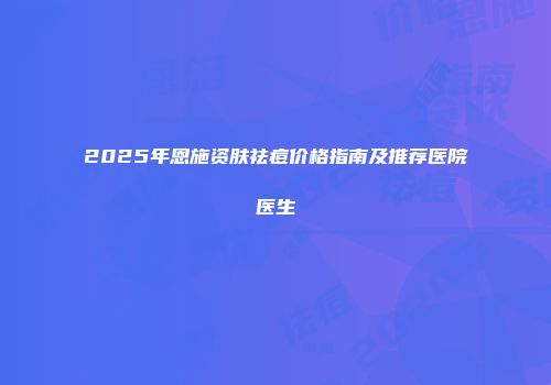 2025年恩施资肤祛痘价格指南及推荐医院医生