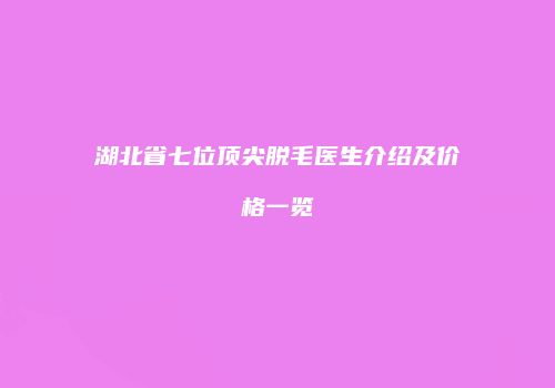 湖北省七位顶尖脱毛医生介绍及价格一览