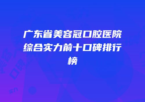 广东省美容冠口腔医院综合实力前十口碑排行榜