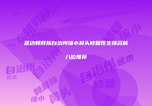 延边朝鲜族自治州缩小鼻头修复医生排名前八位推荐