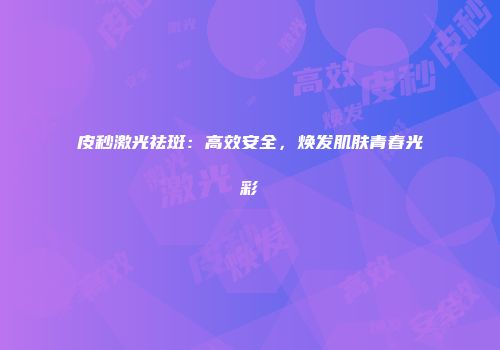 皮秒激光祛斑：高效安全，焕发肌肤青春光彩