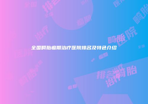 全国畸胎瘤期治疗医院排名及特色介绍