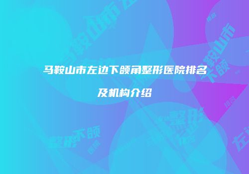 马鞍山市左边下颌角整形医院排名及机构介绍
