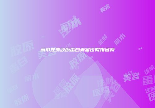 丽水注射胶原蛋白美容医院排名榜