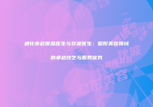 通化市赵世昌医生与狄波医生：整形美容领域的卓越技艺与服务优势
