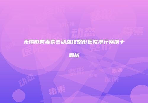 无锡市肉毒素去动态纹整形医院排行榜前十解析