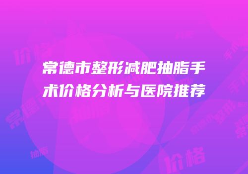 常德市整形减肥抽脂手术价格分析与医院推荐