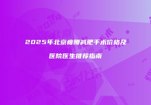 2025年北京瘦腰减肥手术价格及医院医生推荐指南
