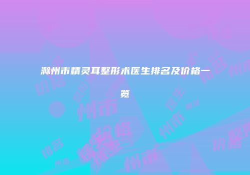 滁州市精灵耳整形术医生排名及价格一览